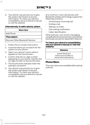 Page 4356. Your phone may prompt you to give
the system permission to access
information. To check your phone ’s
compatibility, see your phone ’s manual
or visit the website.
Alternatively, to add a phone, select: Menu Item
Add Phone
Then select:
Discover Other Bluetooth Devices
1. Follow the on-screen instructions.
2. A prompt alerts you to search for the system on your phone.
3. Select your phone's name when it appears on the touchscreen.
4. Confirm that the six-digit number appearing on your phone matches...