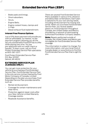 Page 479•
Brake pads and linings.
• Shock absorbers.
• Struts.
• Engine Belts.
• Engine coolant hoses, clamps and
o-rings.
• Diesel exhaust fluid replenishment.
Interest Free Finance Options
Just a 10% down payment will provide you
with an affordable, no interest, no fee
payment program allowing you all the
security and benefits Ford ESP has to offer
while paying over time. You are
pre-approved with no credit check or
hassles. To learn more, call our Ford
Protect Extended Service Plan specialists
at...