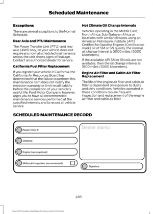 Page 488Exceptions
There are several exceptions to the Normal
Schedule:
Rear Axle and PTU Maintenance
The Power Transfer Unit (PTU) and rear
axle (AWD only) in your vehicle does not
require any normal scheduled maintenance
unless the unit shows signs of leakage.
Contact an authorized dealer for service.
California Fuel Filter Replacement
If you register your vehicle in California, the
California Air Resources Board has
determined that the failure to perform this
maintenance item does not nullify the
emission...