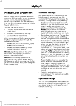 Page 57PRINCIPLE OF OPERATION
MyKey allows you to program keys with
restricted driving modes to promote good
driving habits. You can program the
restrictions to all keys but one. Any keys
that you did not program are administrator
keys or admin keys.
You can use admin keys to:
•
Create a MyKey with certain vehicle
restrictions.
• Program certain MyKey settings.
• Clear all MyKey restrictions.
After you program a MyKey, you can view
the following information through the
information display:
• The total number of...