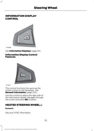 Page 73INFORMATION DISPLAY
CONTROL
See Information Displays (page 93).
Information Display Control
Features This control functions the same as the
center control on the faceplate.  See
General Information
 (page 345).
Use this control to adjust the right side of
the information display. Navigate through
the screen and press 
OK to select.
HEATED STEERING WHEEL
 (If
Equipped)
See your SYNC information.
70
Fusion (CC7) Canada/United States of America, enUSA, First Printing Steering WheelE144636 E144811  