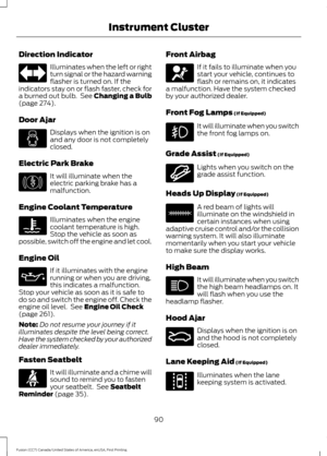 Page 93Direction Indicator
Illuminates when the left or right
turn signal or the hazard warning
flasher is turned on. If the
indicators stay on or flash faster, check for
a burned out bulb.  See Changing a Bulb
(page 274).
Door Ajar Displays when the ignition is on
and any door is not completely
closed.
Electric Park Brake It will illuminate when the
electric parking brake has a
malfunction.
Engine Coolant Temperature Illuminates when the engine
coolant temperature is high.
Stop the vehicle as soon as
possible,...