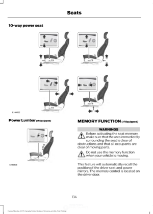 Page 13710-way power seat
Power Lumbar (If Equipped)
MEMORY FUNCTION (If Equipped)
WARNINGS
Before activating the seat memory,
make sure that the area immediately
surrounding the seat is clear of
obstructions and that all occupants are
clear of moving parts. Do not use the memory function
when your vehicle is moving.
This feature will automatically recall the
position of the driver seat and power
mirrors. The memory control is located on
the driver door.
134
Fusion/Mondeo (CC7) Canada/United States of America,...