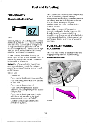 Page 158FUEL QUALITY
Choosing the Right Fuel
Use only regular unleaded gasoline with a
minmum pump (R+M)/2 octane rating of
87. Some fuel stations offer fuels posted
as regular unleaded gasoline with an
octane rating below 87, particularly in high
altitude areas. Fuels with octane levels
below 87 are not recommended.
Do not use any fuel other than those
recommended because they could lead to
engine damage that may not be covered
by the vehicle Warranty.
Note:
Use of any fuel other than those
recommended can...