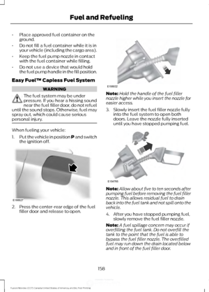 Page 161•
Place approved fuel container on the
ground.
• Do not fill a fuel container while it is in
your vehicle (including the cargo area).
• Keep the fuel pump nozzle in contact
with the fuel container while filling.
• Do not use a device that would hold
the fuel pump handle in the fill position.
Easy Fuel ™ Capless Fuel System WARNING
The fuel system may be under
pressure. If you hear a hissing sound
near the fuel filler door, do not refuel
until the sound stops. Otherwise, fuel may
spray out, which could...