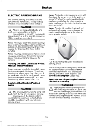 Page 176ELECTRIC PARKING BRAKE
The electric parking brake replaces the
conventional handbrake. The operating
switch is located in the center console.
WARNING
Always set the parking brake and
leave your vehicle with the
transmission in park (P) (automatic
transmission) or in first gear (1) or reverse
(R) (manual transmission). Note:
When you apply the electric parking
brake in certain conditions, for example, on
a steep hill, the electric parking brake may
reapply the brakes within three to ten
minutes.
Note: You...