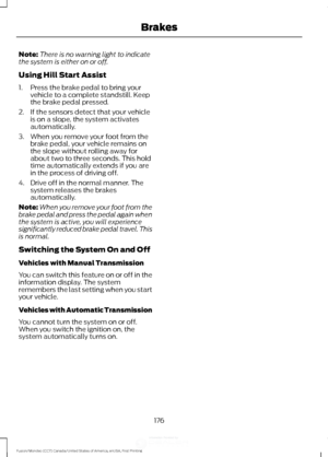 Page 179Note:
There is no warning light to indicate
the system is either on or off.
Using Hill Start Assist
1. Press the brake pedal to bring your vehicle to a complete standstill. Keep
the brake pedal pressed.
2. If the sensors detect that your vehicle is on a slope, the system activates
automatically.
3. When you remove your foot from the brake pedal, your vehicle remains on
the slope without rolling away for
about two to three seconds. This hold
time automatically extends if you are
in the process of driving...