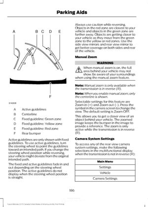 Page 189Active guidelines
A
Centerline
B
Fixed guideline: Green zone
C
Fixed guideline: Yellow zone
D
Fixed guideline: Red zone
E
Rear bumper
F
Active guidelines are only shown with fixed
guidelines. To use active guidelines, turn
the steering wheel to point the guidelines
toward an intended path. If you change the
steering wheel position while reversing,
your vehicle might deviate from the original
intended path.
The fixed and active guidelines fade in and
out depending on the steering wheel
position. The...