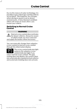 Page 198Due to the nature of radar technology, it is
possible to get a blockage warning with no
actual block. This happens, for example,
when driving in sparse rural or desert
environments. A false blocked condition
either self clears or clears after a you
restart your vehicle.
Switching to Normal Cruise
Control
WARNING
Normal cruise control does not brake
for slower vehicles. Always be aware
of which mode you have selected
and apply the brakes when necessary. You can manually change from adaptive
cruise control...