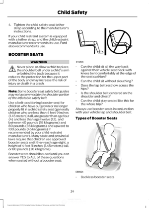 Page 274. Tighten the child safety seat tether
strap according to the manufacturer's
instructions.
If your child restraint system is equipped
with a tether strap, and the child restraint
manufacturer recommends its use, Ford
also recommends its use.
BOOSTER SEATS WARNING
Never place, or allow a child to place,
the shoulder belt under a child's arm
or behind the back because it
reduces the protection for the upper part
of the body and may increase the risk of
injury or death in a crash. Note:
Some...