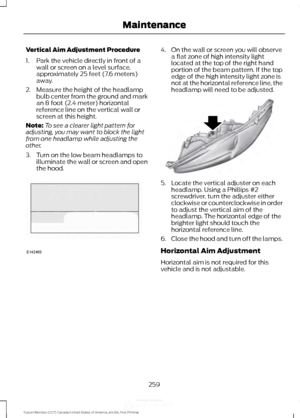 Page 262Vertical Aim Adjustment Procedure
1. Park the vehicle directly in front of a
wall or screen on a level surface,
approximately 25 feet (7.6 meters)
away.
2. Measure the height of the headlamp bulb center from the ground and mark
an 8 foot (2.4 meter) horizontal
reference line on the vertical wall or
screen at this height.
Note: To see a clearer light pattern for
adjusting, you may want to block the light
from one headlamp while adjusting the
other.
3. Turn on the low beam headlamps to illuminate the wall...