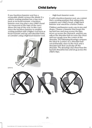 Page 28If your backless booster seat has a
removable shield, remove the shield. If a
vehicle seating position has a low seat
back or no head restraint, a backless
booster seat may place your child's head
(as measured at the tops of the ears)
above the top of the seat. In this case,
move the backless booster to another
seating position with a higher seat back or
head restraint and lap and shoulder belts,
or consider using a high back booster seat. •
High back booster seats
If, with a backless booster seat,...