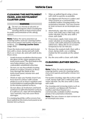 Page 272CLEANING THE INSTRUMENT
PANEL AND INSTRUMENT
CLUSTER LENS
WARNING
Do not use chemical solvents or
strong detergents when cleaning the
steering wheel or instrument panel
to avoid contamination of the airbag
system. Note:
Follow the same procedure as
cleaning leather seats for cleaning leather
instrument panels and leather interior trim
surfaces.  See Cleaning Leather Seats
(page 269).
Clean the instrument panel and cluster
lens with a clean, damp and soft cloth,
then use a clean, dry and soft cloth to...