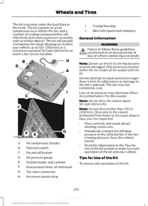 Page 282The kit is located under the load floor in
the trunk. The kit consists of an air
compressor to re-inflate the tire and a
canister of sealing compound that will
effectively seal most punctures caused by
nails or similar objects. This kit will provide
a temporary tire repair allowing you to drive
your vehicle up to 120  (200 km) at a
maximum speed of 50 mph (80 km/h) to
reach a tire service location. Air compressor (inside)
A
Selector switch
B
On and off button
C
Air pressure gauge
D
Sealant bottle and...