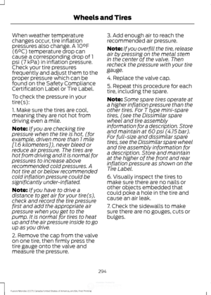 Page 297When weather temperature
changes occur, tire inflation
pressures also change. A 10°F
(6°C) temperature drop can
cause a corresponding drop of 1
psi (7 kPa) in inflation pressure.
Check your tire pressures
frequently and adjust them to the
proper pressure which can be
found on the Safety Compliance
Certification Label or Tire Label.
To check the pressure in your
tire(s):
1. Make sure the tires are cool,
meaning they are not hot from
driving even a mile.
Note:
If you are checking tire
pressure when the...