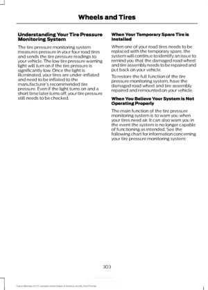 Page 306Understanding Your Tire Pressure
Monitoring System
The tire pressure monitoring system
measures pressure in your four road tires
and sends the tire pressure readings to
your vehicle. The low tire pressure warning
light will turn on if the tire pressure is
significantly low. Once the light is
illuminated, your tires are under-inflated
and need to be inflated to the
manufacturer
’s recommended tire
pressure. Even if the light turns on and a
short time later turns off, your tire pressure
still needs to be...