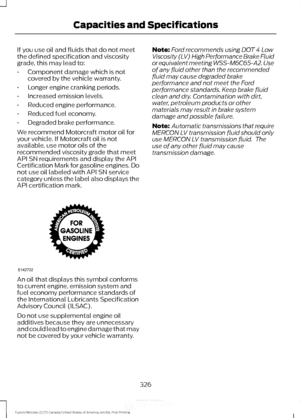 Page 329If you use oil and fluids that do not meet
the defined specification and viscosity
grade, this may lead to:
•
Component damage which is not
covered by the vehicle warranty.
• Longer engine cranking periods.
• Increased emission levels.
• Reduced engine performance.
• Reduced fuel economy.
• Degraded brake performance.
We recommend Motorcraft motor oil for
your vehicle. If Motorcraft oil is not
available, use motor oils of the
recommended viscosity grade that meet
API SN requirements and display the API...