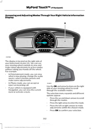 Page 395Accessing and Adjusting Modes Through Your Right Vehicle Information
Display
The display is located on the right side of
your instrument cluster (A). You can use
your steering wheel controls to view and
make minor adjustments to active modes
without taking your hands off the wheel.
For example:
•
In Entertainment mode, you can view
what is now playing, change the audio
source, select memory presets and
make some adjustments.
• In Phone mode, you can accept or
reject an incoming call.
• If your vehicle is...