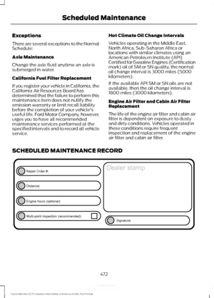 Page 475Exceptions
There are several exceptions to the Normal
Schedule:
Axle Maintenance
Change the axle fluid anytime an axle is
submerged in water.
California Fuel Filter Replacement
If you register your vehicle in California, the
California Air Resources Board has
determined that the failure to perform this
maintenance item does not nullify the
emission warranty or limit recall liability
before the completion of your vehicle's
useful life. Ford Motor Company, however,
urges you to have all recommended...