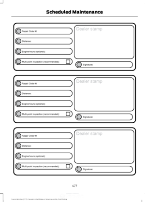 Page 480477
Fusion/Mondeo (CC7) Canada/United States of America, enUSA, First Printing Scheduled MaintenanceE146852
Repair Order #:Distance:
Engine hours (optional): Multi-point inspection (recommended): Signature:
Dealer stamp E146852
Repair Order #:Distance:
Engine hours (optional): Multi-point inspection (recommended): Signature:
Dealer stamp E146852
Repair Order #:Distance:
Engine hours (optional): Multi-point inspection (recommended): Signature:
Dealer stamp 
,QIRUPDWLRQ3URYLGHGE\  