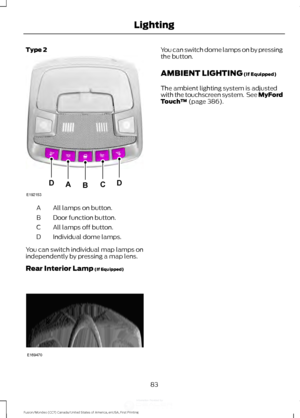 Page 86Type 2
All lamps on button.
A
Door function button.
B
All lamps off button.
C
Individual dome lamps.
D
You can switch individual map lamps on
independently by pressing a map lens.
Rear Interior Lamp (If Equipped) You can switch dome lamps on by pressing
the button.
AMBIENT LIGHTING
 (If Equipped)
The ambient lighting system is adjusted
with the touchscreen system.  See MyFord
Touch ™
 (page 386).
83
Fusion/Mondeo (CC7) Canada/United States of America, enUSA, First Printing LightingE192153
DDCAB E169470...