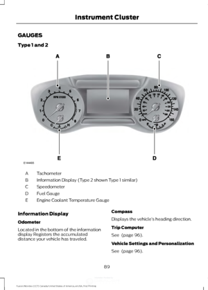 Page 92GAUGES
Type 1 and 2
Tachometer
A
Information Display (Type 2 shown Type 1 similar)
B
Speedometer
C
Fuel Gauge
D
Engine Coolant Temperature Gauge
E
Information Display
Odometer
Located in the bottom of the information
display Registers the accumulated
distance your vehicle has traveled. Compass
Displays the vehicle
’s heading direction.
Trip Computer
See  (page 96).
Vehicle Settings and Personalization
See 
 (page 96).
89
Fusion/Mondeo (CC7) Canada/United States of America, enUSA, First Printing...