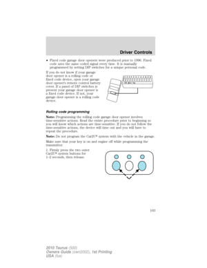 Page 103•Fixed code garage door openers were produced prior to 1996. Fixed
code uses the same coded signal every time. It is manually
programmed by setting DIP switches for a unique personal code.
If you do not know if your garage
door opener is a rolling code or
fixed code device, open your garage
door opener’s remote control battery
cover. If a panel of DIP switches is
present your garage door opener is
a fixed code device. If not, your
garage door opener is a rolling code
device.
Rolling code programming...