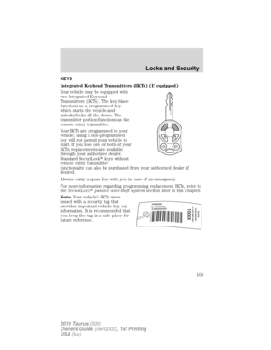 Page 109KEYS
Integrated Keyhead Transmitters (IKTs) (If equipped)
Your vehicle may be equipped with
two Integrated Keyhead
Transmitters (IKTs). The key blade
functions as a programmed key
which starts the vehicle and
unlocks/locks all the doors. The
transmitter portion functions as the
remote entry transmitter.
Your IKTs are programmed to your
vehicle; using a non-programmed
key will not permit your vehicle to
start. If you lose one or both of your
IKTs, replacements are available
through your authorized...