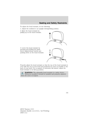 Page 141To adjust the head restraint, do the following:
1. Adjust the seatback to an upright driving/riding position.
2. Raise the head restraint by
pulling up on the head restraint.
3. Lower the head restraint by
pressing and holding the guide
sleeve adjust/release button and
pushing down on the head restraint.
Properly adjust the head restraint so that the top of the head restraint is
even with the top of your head and positioned as close as possible to the
back of your head. For occupants of extremely tall...