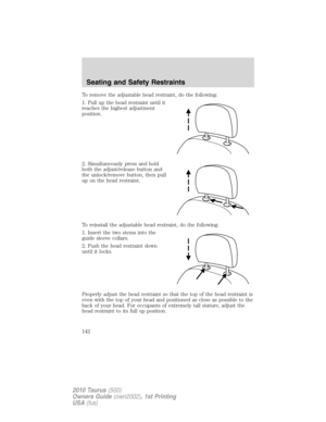 Page 142To remove the adjustable head restraint, do the following:
1. Pull up the head restraint until it
reaches the highest adjustment
position.
2. Simultaneously press and hold
both the adjust/release button and
the unlock/remove button, then pull
up on the head restraint.
To reinstall the adjustable head restraint, do the following:
1. Insert the two stems into the
guide sleeve collars.
2. Push the head restraint down
until it locks.
Properly adjust the head restraint so that the top of the head restraint...