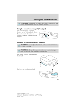 Page 143WARNING:To minimize the risk of neck injury in the event of a
crash, head restraints must be installed properly.
Using the manual lumbar support (if equipped)
The lumbar support control is
located on the outboard side shield.
Rotate the knob clockwise or
counter clockwise to adjust lumbar
support.
Adjusting the front manual seat (if equipped)
WARNING:Never adjust the driver’s seat or seatback when the
vehicle is moving.
WARNING:Always drive and ride with your seatback upright
and the lap belt snug and...