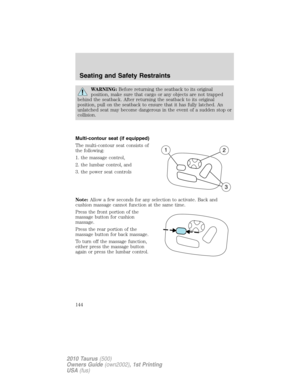 Page 144WARNING:Before returning the seatback to its original
position, make sure that cargo or any objects are not trapped
behind the seatback. After returning the seatback to its original
position, pull on the seatback to ensure that it has fully latched. An
unlatched seat may become dangerous in the event of a sudden stop or
collision.
Multi-contour seat (if equipped)
The multi-contour seat consists of
the following:
1. the massage control,
2. the lumbar control, and
3. the power seat controls
Note:Allow a...
