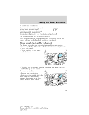 Page 149To operate the cooled seats:
Press once to activate the high cool
setting (three indicator lights).
Continue pressing to scroll through
the other settings; medium cool
(two indicator lights), low cool (one indicator light) or off.
The cooled seats will turn off after 30 minutes.
If the engine falls below 350 RPMs while the cooled seats are on, the
feature will turn itself off and will need to be reactivated.
Climate controlled seats air filter replacement
The climate controlled seat system includes air...