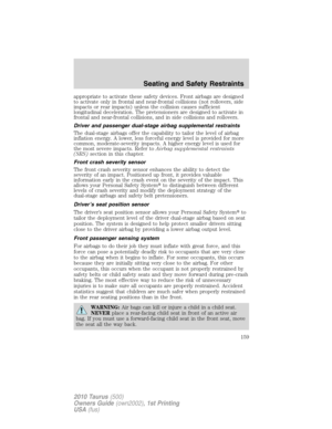 Page 159appropriate to activate these safety devices. Front airbags are designed
to activate only in frontal and near-frontal collisions (not rollovers, side
impacts or rear impacts) unless the collision causes sufficient
longitudinal deceleration. The pretensioners are designed to activate in
frontal and near-frontal collisions, and in side collisions and rollovers.
Driver and passenger dual-stage airbag supplemental restraints
The dual-stage airbags offer the capability to tailor the level of airbag
inflation...