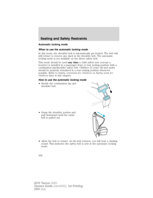 Page 164Automatic locking mode
When to use the automatic locking mode
In this mode, the shoulder belt is automatically pre-locked. The belt will
still retract to remove any slack in the shoulder belt. The automatic
locking mode is not available on the driver safety belt.
This mode should be usedany timea child safety seat (except a
booster) is installed in a passenger front or rear seating position with a
combination lap/shoulder safety belt. Children 12 years old and under
should be properly restrained in a...