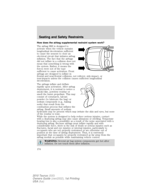 Page 174How does the airbag supplemental restraint system work?
The airbag SRS is designed to
activate when the vehicle sustains
longitudinal deceleration sufficient
to cause the sensors to close an
electrical circuit that initiates airbag
inflation. The fact that the airbags
did not inflate in a collision does not
mean that something is wrong with
the system. Rather, it means the
forces were not of the type
sufficient to cause activation. Front
airbags are designed to inflate in
frontal and near-frontal...