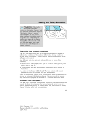 Page 185WARNING:If the Safety
Canopysystem has
deployed, the Safety Canopywill
not function again unless replaced.
The Safety Canopysystem
(including the A, B, C, and D
pillar trim and headliner) must be
inspected and serviced by an
authorized dealer. If the Safety
Canopyis not replaced, it will
not function again, which will
increase the risk of injury in a
future collision.
Determining if the system is operational
The SRS uses a readiness light in the instrument cluster or a tone to
indicate the condition...