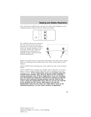 Page 195Your vehicle has LATCH lower anchors for child seat installation at the
seating positions marked with the child seat symbol.
The LATCH anchors are located at
the rear section of the rear seat
between the cushion and seatback,
below the locator symbols on the
seat back. Follow the child seat
manufacturer’s instructions to
properly install a child seat with
LATCH attachments.
Follow the instructions on attaching child safety seats with tether straps.
Refer toAttaching child safety seats with tether...