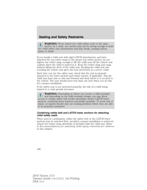 Page 196WARNING:Never attach two child safety seats to the same
anchor. In a crash, one anchor may not be strong enough to hold
two child safety seat attachments and may break, causing serious
injury or death.
If you install a child seat with rigid LATCH attachments, and have
attached the top tether strap to the proper top tether anchor, do not
tighten the tether strap enough to lift the child seat off the vehicle seat
cushion when the child is seated in it. Keep the tether strap just snug
without lifting the...