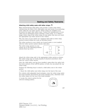 Page 197Attaching child safety seats with tether straps
Many forward-facing child safety seats include a tether strap which
extends from the back of the child safety seat and hooks to an anchoring
point called the top tether anchor. Tether straps are available as an
accessory for many older safety seats. Contact the manufacturer of your
child seat for information about ordering a tether strap, or to obtain a
longer tether strap if the tether strap on your safety seat does not reach
the appropriate top tether...