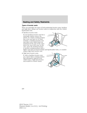 Page 200Types of booster seats
There are generally two types of belt-positioning booster seats: backless
and high back. Always use booster seats in conjunction with the vehicle
lap/shoulder belt.
•Backless booster seats
If your backless booster seat has a
removable shield, remove the
shield. If a vehicle seating position
has a low seat back or no head
restraint, a backless booster seat
may place your child’s head (as
measured at the tops of the ears)
above the top of the seat. In this
case, move the backless...