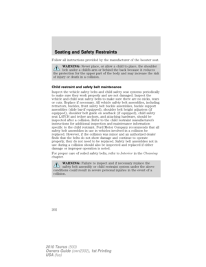 Page 202Follow all instructions provided by the manufacturer of the booster seat.
WARNING:Never place, or allow a child to place, the shoulder
belt under a child’s arm or behind the back because it reduces
the protection for the upper part of the body and may increase the risk
of injury or death in a collision.
Child restraint and safety belt maintenance
Inspect the vehicle safety belts and child safety seat systems periodically
to make sure they work properly and are not damaged. Inspect the
vehicle and child...