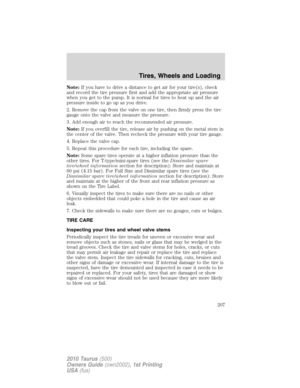 Page 207Note:If you have to drive a distance to get air for your tire(s), check
and record the tire pressure first and add the appropriate air pressure
when you get to the pump. It is normal for tires to heat up and the air
pressure inside to go up as you drive.
2. Remove the cap from the valve on one tire, then firmly press the tire
gauge onto the valve and measure the pressure.
3. Add enough air to reach the recommended air pressure.
Note:If you overfill the tire, release air by pushing on the metal stem in...