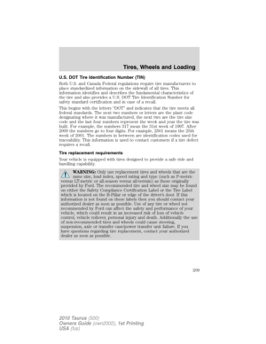 Page 209U.S. DOT Tire Identification Number (TIN)
Both U.S. and Canada Federal regulations require tire manufacturers to
place standardized information on the sidewall of all tires. This
information identifies and describes the fundamental characteristics of
the tire and also provides a U.S. DOT Tire Identification Number for
safety standard certification and in case of a recall.
This begins with the letters “DOT” and indicates that the tire meets all
federal standards. The next two numbers or letters are the...