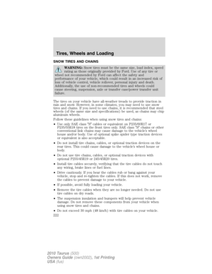 Page 222SNOW TIRES AND CHAINS
WARNING:Snow tires must be the same size, load index, speed
rating as those originally provided by Ford. Use of any tire or
wheel not recommended by Ford can affect the safety and
performance of your vehicle, which could result in an increased risk of
loss of vehicle control, vehicle rollover, personal injury and death.
Additionally, the use of non-recommended tires and wheels could
cause steering, suspension, axle or transfer case/power transfer unit
failure.
The tires on your...