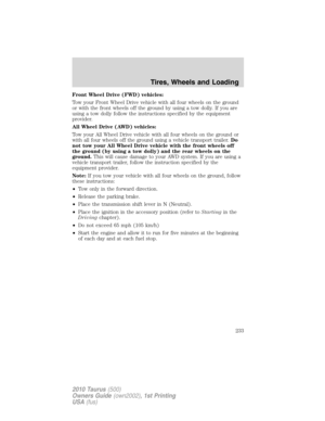 Page 233Front Wheel Drive (FWD) vehicles:
Tow your Front Wheel Drive vehicle with all four wheels on the ground
or with the front wheels off the ground by using a tow dolly. If you are
using a tow dolly follow the instructions specified by the equipment
provider.
All Wheel Drive (AWD) vehicles:
Tow your All Wheel Drive vehicle with all four wheels on the ground or
with all four wheels off the ground using a vehicle transport trailer.Do
not tow your All Wheel Drive vehicle with the front wheels off
the ground (by...