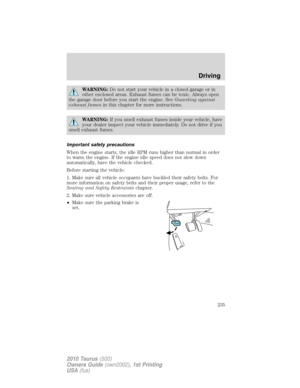 Page 235WARNING:Do not start your vehicle in a closed garage or in
other enclosed areas. Exhaust fumes can be toxic. Always open
the garage door before you start the engine. SeeGuarding against
exhaust fumesin this chapter for more instructions.
WARNING:If you smell exhaust fumes inside your vehicle, have
your dealer inspect your vehicle immediately. Do not drive if you
smell exhaust fumes.
Important safety precautions
When the engine starts, the idle RPM runs higher than normal in order
to warm the engine. If...