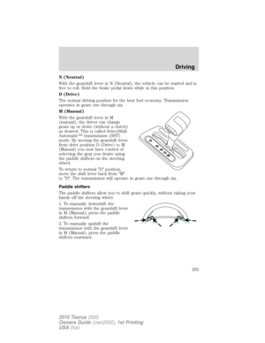 Page 255N (Neutral)
With the gearshift lever in N (Neutral), the vehicle can be started and is
free to roll. Hold the brake pedal down while in this position.
D (Drive)
The normal driving position for the best fuel economy. Transmission
operates in gears one through six.
M (Manual)
With the gearshift lever in M
(manual), the driver can change
gears up or down (without a clutch)
as desired. This is called SelectShift
Automatic™ transmission (SST)
mode. By moving the gearshift lever
from drive position D (Drive)...