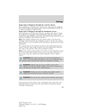 Page 259Image delay if displayed through the rearview mirror:
When shifting out of R (Reverse) and into any other gear, the image in
the rearview mirror will remain on for a few seconds before it shuts off
to assist in parking or trailer hookup.
Image delay if displayed through the Navigation screen:
After shifting out of R (Reverse) and into any gear other than P (Park),
the image in the navigation screen will remain until the vehicle speed
reaches five mph (8 km/h), only if the rear camera delay feature is on,...