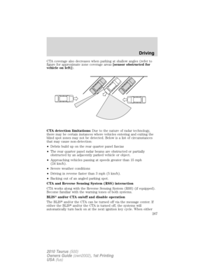 Page 267CTA coverage also decreases when parking at shallow angles (refer to
figure for approximate zone coverage areas[sensor obstructed for
vehicle on left]).
CTA detection limitations:Due to the nature of radar technology,
there may be certain instances where vehicles entering and exiting the
blind spot zones may not be detected. Below is a list of circumstances
that may cause non-detection:
•Debris build up on the rear quarter panel fascias
•The rear quarter panel radar beams are obstructed or partially...